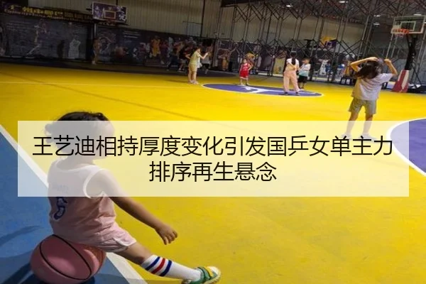 王艺迪相持厚度变化引发国乒女单主力排序再生悬念